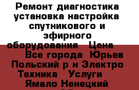 Ремонт,диагностика,установка,настройка спутникового и эфирного оборудования › Цена ­ 900 - Все города, Юрьев-Польский р-н Электро-Техника » Услуги   . Ямало-Ненецкий АО